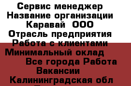 Сервис-менеджер › Название организации ­ Каравай, ООО › Отрасль предприятия ­ Работа с клиентами › Минимальный оклад ­ 20 000 - Все города Работа » Вакансии   . Калининградская обл.,Приморск г.